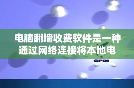 电脑翻墙收费软件是一种通过网络连接将本地电脑移动到另一台服务器的方法，通常需要一定的配置和费用。以下是一个详细的指南，帮助您了解和使用这些软件