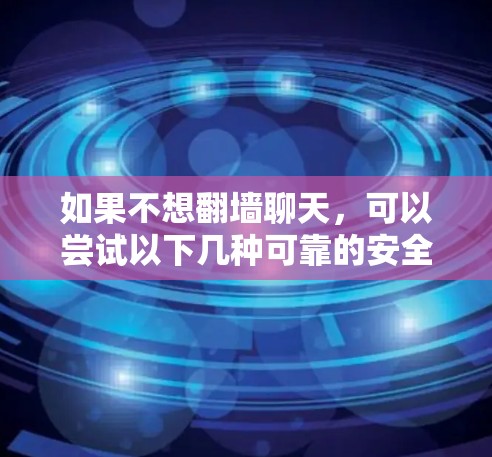 如果不想翻墙聊天，可以尝试以下几种可靠的安全聊天软件