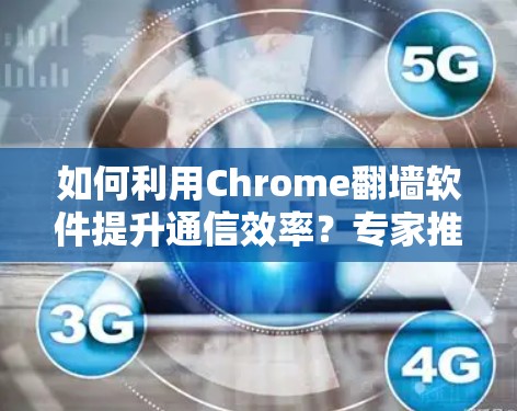 如何利用Chrome翻墙软件提升通信效率？专家推荐，高效通信解决方案