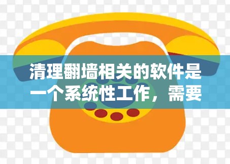 清理翻墙相关的软件是一个系统性工作，需要谨慎处理，以确保翻墙服务器不受干扰。以下是一个系统的清理步骤指南