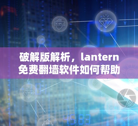 破解版解析，lantern免费翻墙软件如何帮助你轻松访问网络