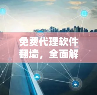 免费代理软件翻墙，全面解析与使用指南