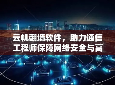 云帆翻墙软件，助力通信工程师保障网络安全与高效运行