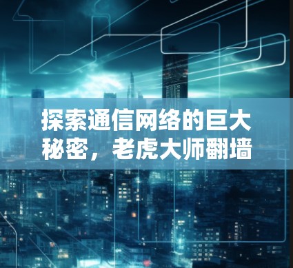 探索通信网络的巨大秘密，老虎大师翻墙软件的颠覆性解决方案