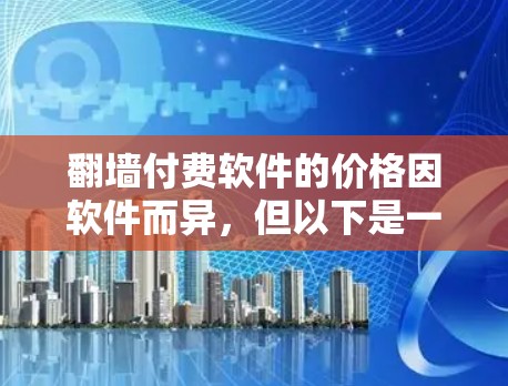 翻墙付费软件的价格因软件而异，但以下是一些常见的付费翻墙软件及其价格范围，供你参考