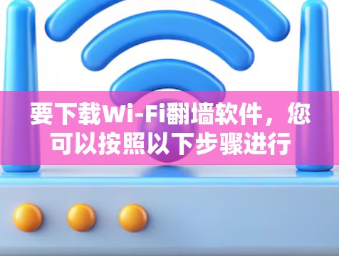 要下载Wi-Fi翻墙软件，您可以按照以下步骤进行