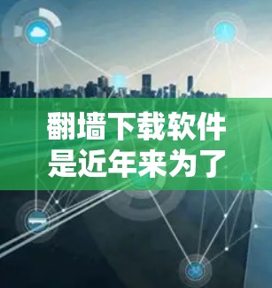 翻墙下载软件是近年来为了应对网络资源受限而采取的一种下载方式，通常是为了获取特定软件或文件。然而，这种下载方式存在一定的风险和需要注意的事项。以下是一些关键点，帮助您更好地理解和使用翻墙下载软件