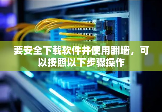 要安全下载软件并使用翻墙，可以按照以下步骤操作