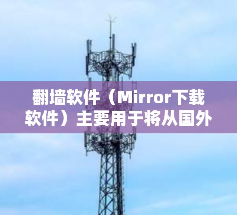 翻墙软件（Mirror下载软件）主要用于将从国外或全球范围内的来源网站访问国内或本地服务器的内容转换为镜像链接，从而实现远程访问。以下是一些常见的翻墙软件及其特点，供您参考
