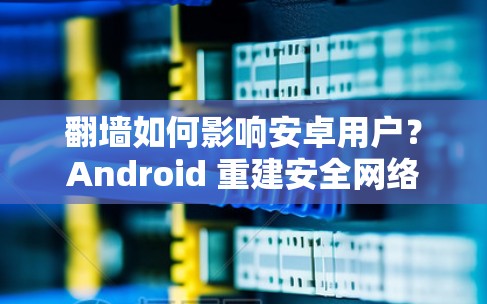 翻墙如何影响安卓用户？Android 重建安全网络