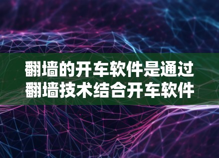 翻墙的开车软件是通过翻墙技术结合开车软件，用于管理和获取车辆信息。以下是对这一概念的详细分析