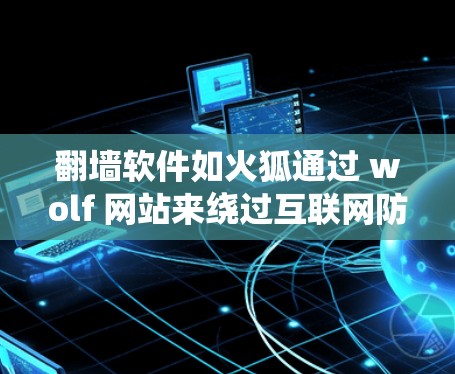 翻墙软件如火狐通过 wolf 网站来绕过互联网防火墙，将内容转发到目标服务器。以下是关于翻墙软件的详细分析