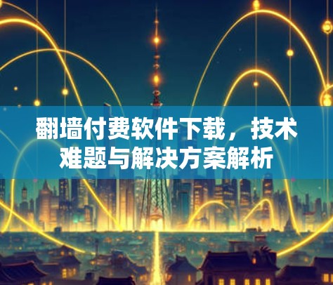 翻墙付费软件下载，技术难题与解决方案解析