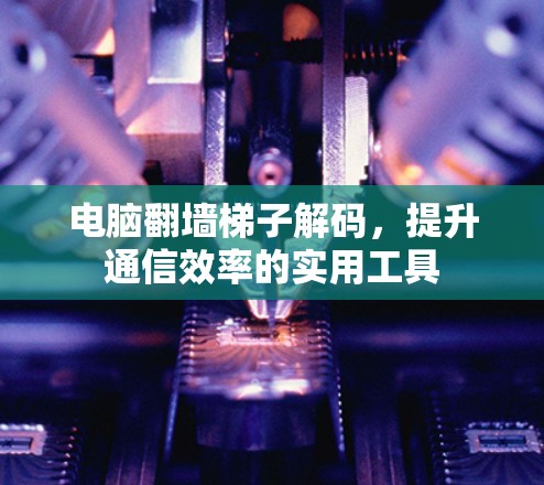 电脑翻墙梯子解码，提升通信效率的实用工具
