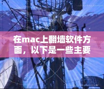 在mac上翻墙软件方面，以下是一些主要的工具及其特点，供用户根据需求选择合适的选择