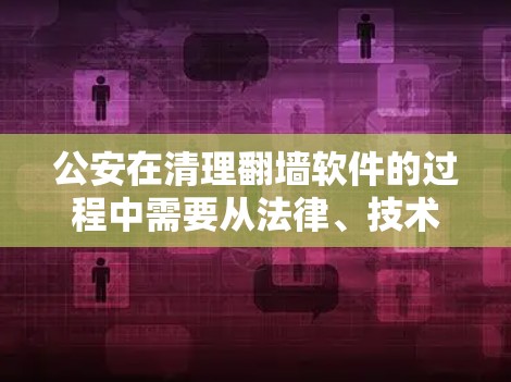 公安在清理翻墙软件的过程中需要从法律、技术、管理等多个方面入手，确保翻墙软件的合法性和安全性。以下是详细的步骤和措施