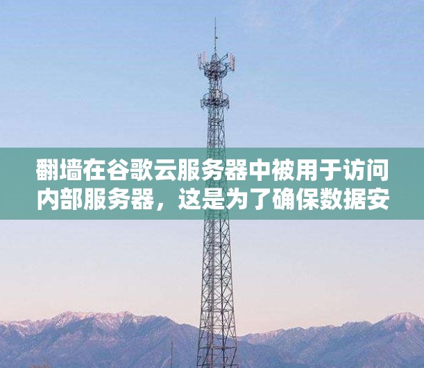 翻墙在谷歌云服务器中被用于访问内部服务器，这是为了确保数据安全和合规。以下是对翻墙的详细分析和解决方案