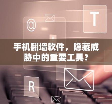 手机翻墙软件，隐藏威胁中的重要工具？