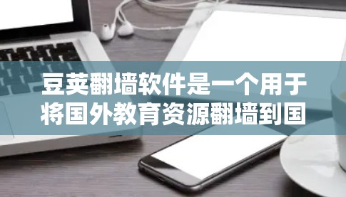豆荚翻墙软件是一个用于将国外教育资源翻墙到国内服务器的工具，具有多种配置选项和功能，适合学习和工作需要资料的用户。以下是详细的使用指南和注意事项