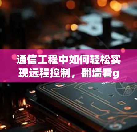通信工程中如何轻松实现远程控制，翻墙看gv软件的实用指南