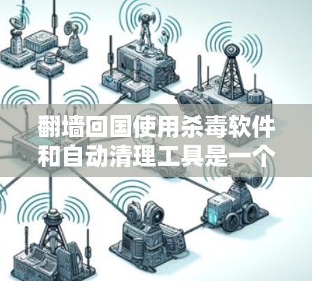 翻墙回国使用杀毒软件和自动清理工具是一个不错的选择，以下是详细的建议和步骤