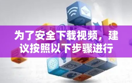 为了安全下载视频，建议按照以下步骤进行操作