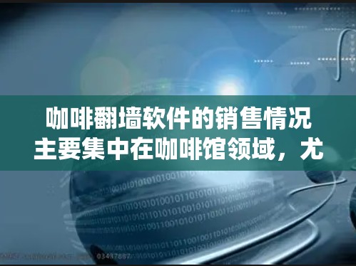 咖啡翻墙软件的销售情况主要集中在咖啡馆领域，尤其是高端咖啡馆和连锁咖啡店。咖啡翻墙软件通过互联网技术在传统咖啡馆之间转移咖啡杯，为咖啡馆提供数字化解决方案。以下是咖啡翻墙软件销售情况的详细分析