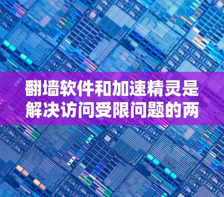 翻墙软件和加速精灵是解决访问受限问题的两种常见工具，各自有不同的特点和适用场景。以下是详细的对比分析