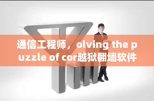 通信工程师，olving the puzzle of cor越狱翻墙软件