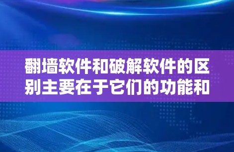 翻墙软件和破解软件的区别主要在于它们的功能和使用场景，以下是对这两种软件的详细分析