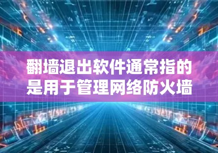 翻墙退出软件通常指的是用于管理网络防火墙规则、控制访问权限、或强制用户退出访问的工具。以下是几种常见的翻墙退出软件推荐，供您参考