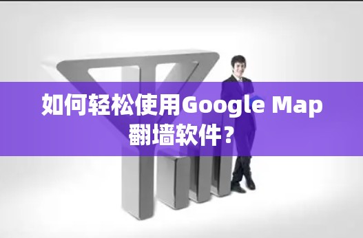 如何轻松使用Google Map翻墙软件？