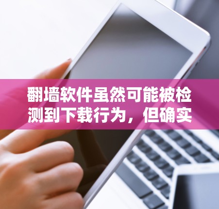 翻墙软件虽然可能被检测到下载行为，但确实存在一些限制和注意事项。以下是详细的总结和解释