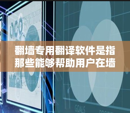 翻墙专用翻译软件是指那些能够帮助用户在墙面上翻墙并进行翻译的工具。以下是一些常用的翻墙专用翻译软件推荐，这些软件可以帮助您在墙面上翻墙后进行文字翻译