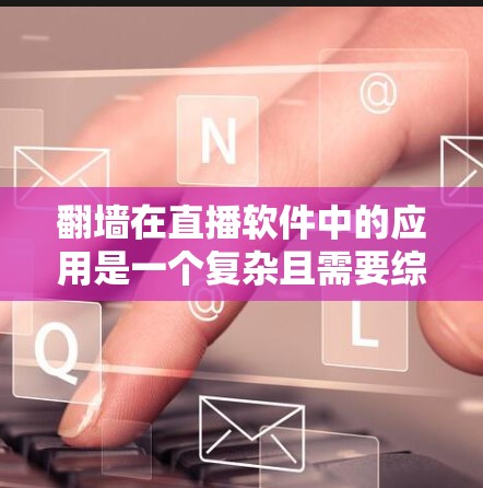 翻墙在直播软件中的应用是一个复杂且需要综合考虑多方面因素的问题。以下是详细的解决方案