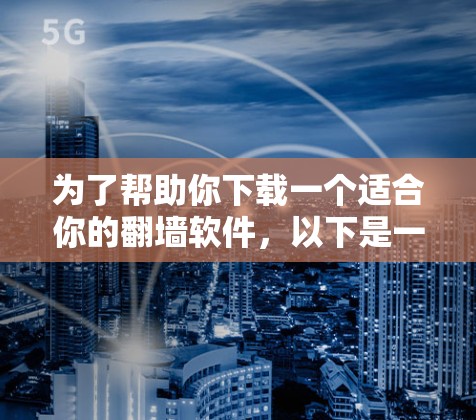 为了帮助你下载一个适合你的翻墙软件，以下是一些推荐的选项，根据你的需求和预算进行选择