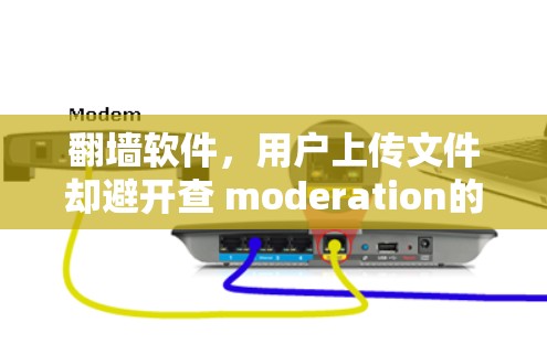 翻墙软件，用户上传文件却避开查 moderation的完美解决方案