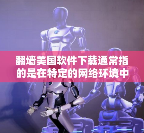 翻墙美国软件下载通常指的是在特定的网络环境中使用网络技术来管理、访问或下载软件。以下是一些可能的步骤或解释