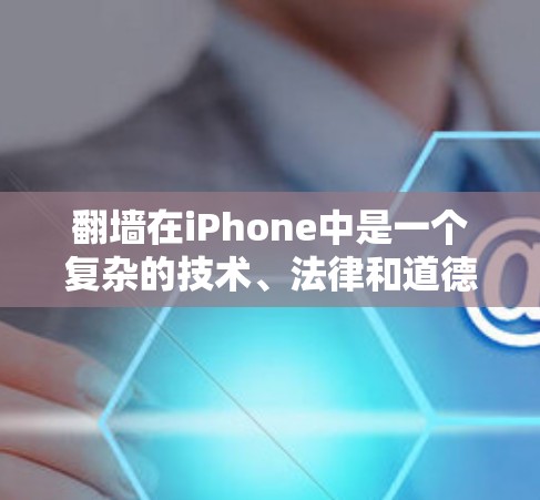 翻墙在iPhone中是一个复杂的技术、法律和道德问题，涉及数据安全、设备管理、用户体验以及隐私保护等多个方面。以下是对翻墙问题的详细分析和解决方案