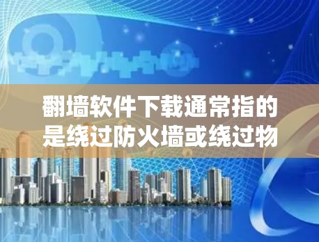 翻墙软件下载通常指的是绕过防火墙或绕过物理墙的软件工具，用于访问外部网络或设备。以下是一些常见的绕过防火墙或翻墙的软件和方法