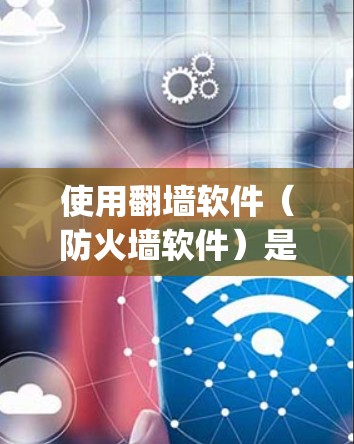 使用翻墙软件（防火墙软件）是一个保护网络和计算机安全的关键工具。以下是一步-by-step的指南，帮助你理解和使用翻墙软件