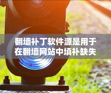 翻墙补丁软件源是用于在翻墙网站中填补缺失内容的补丁软件的来源。以下是对该问题的详细解答