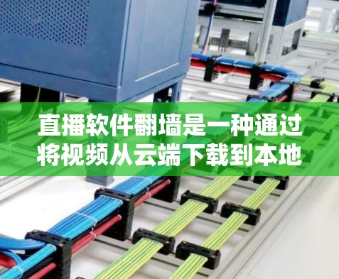 直播软件翻墙是一种通过将视频从云端下载到本地环境上传到直播平台，从而确保视频安全和访问控制的方法。以下是对直播软件翻墙的详细步骤和理解