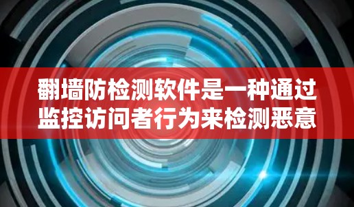 翻墙防检测软件是一种通过监控访问者行为来检测恶意行为的网络安全工具。它利用摄像头、移动数据和算法来分析访问者的移动轨迹和行为模式，从而自动检测是否存在恶意活动。以下是对其工作的详细分析