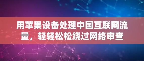 用苹果设备处理中国互联网流量，轻轻松松绕过网络审查
