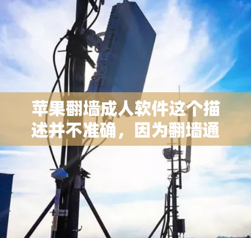 苹果翻墙成人软件这个描述并不准确，因为翻墙通常指的是删除或重放文件到另一台设备上，而不是生成或下载成人内容。苹果系统里确实有一些工具可以帮助删除文件或恢复数据，但并不是专门生成成人软件的