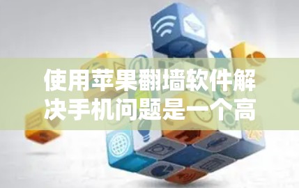 使用苹果翻墙软件解决手机问题是一个高效且专业的解决方案，但使用前需谨慎考虑以下因素
