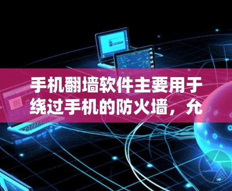 手机翻墙软件主要用于绕过手机的防火墙，允许用户访问外部网络资源。以下是一个系统性的介绍