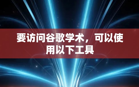 要访问谷歌学术，可以使用以下工具