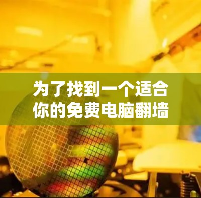 为了找到一个适合你的免费电脑翻墙软件，你可以按照以下步骤进行